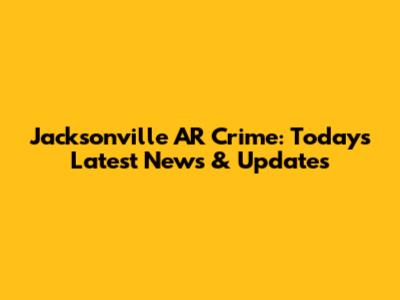 Jacksonville AR Crime: Today's Latest News & Updates