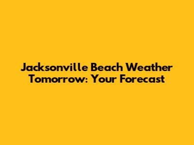 Jacksonville Beach Weather Tomorrow: Your Forecast