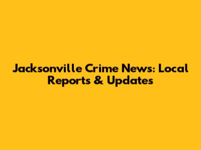 Jacksonville Crime News: Local Reports & Updates