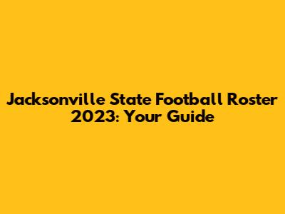 Jacksonville State Football Roster 2023: Your Guide