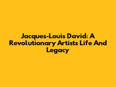 Jacques-Louis David: A Revolutionary Artist's Life And Legacy