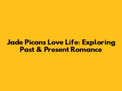 Jade Picon's Love Life: Exploring Past & Present Romance