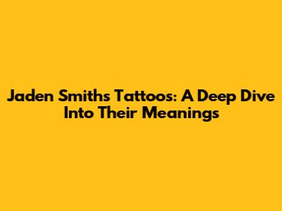 Jaden Smith's Tattoos: A Deep Dive Into Their Meanings