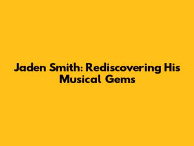 Jaden Smith: Rediscovering His Musical Gems