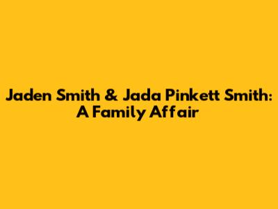 Jaden Smith & Jada Pinkett Smith: A Family Affair