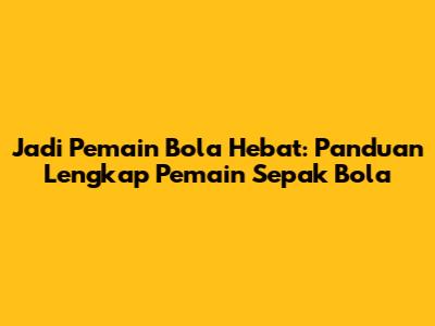 Jadi Pemain Bola Hebat: Panduan Lengkap Pemain Sepak Bola