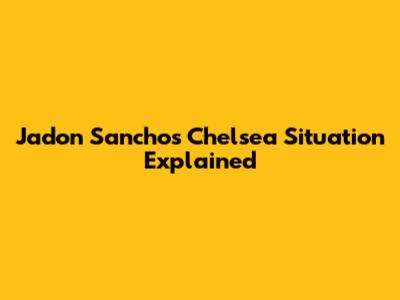 Jadon Sancho's Chelsea Situation Explained