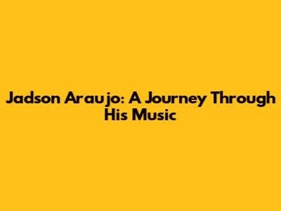Jadson Araujo: A Journey Through His Music