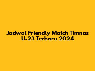 Jadwal Friendly Match Timnas U-23 Terbaru 2024
