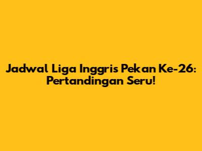 Jadwal Liga Inggris Pekan Ke-26: Pertandingan Seru!