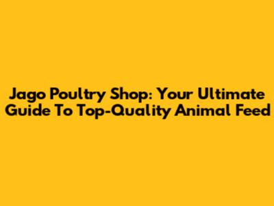 Jago Poultry Shop: Your Ultimate Guide To Top-Quality Animal Feed