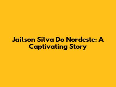 Jailson Silva Do Nordeste: A Captivating Story
