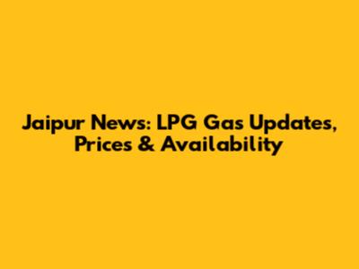 Jaipur News: LPG Gas Updates, Prices & Availability