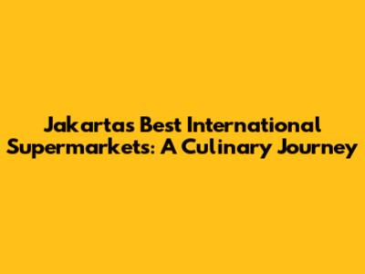 Jakarta's Best International Supermarkets: A Culinary Journey