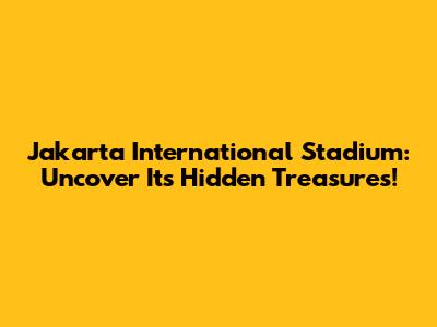 Jakarta International Stadium: Uncover Its Hidden Treasures!