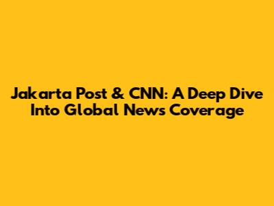 Jakarta Post & CNN: A Deep Dive Into Global News Coverage