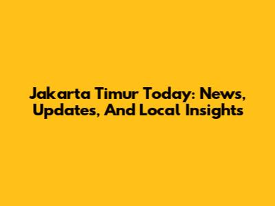Jakarta Timur Today: News, Updates, And Local Insights