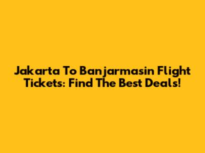 Jakarta To Banjarmasin Flight Tickets: Find The Best Deals!