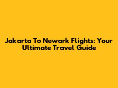 Jakarta To Newark Flights: Your Ultimate Travel Guide