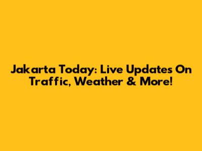 Jakarta Today: Live Updates On Traffic, Weather & More!
