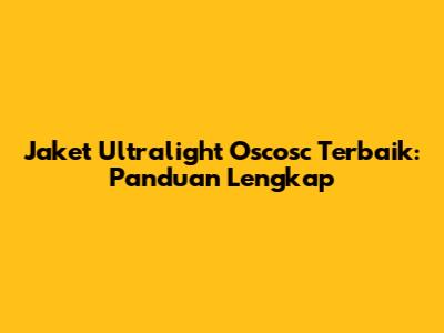 Jaket Ultralight Oscosc Terbaik: Panduan Lengkap