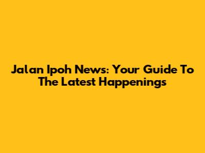 Jalan Ipoh News: Your Guide To The Latest Happenings