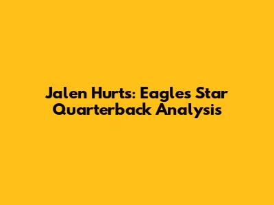Jalen Hurts: Eagles' Star Quarterback Analysis
