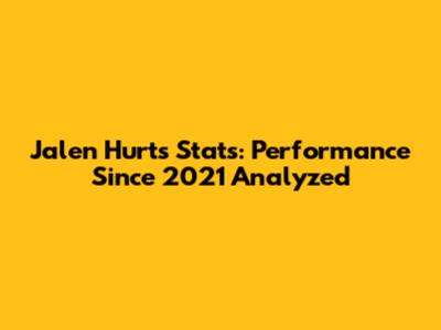 Jalen Hurts Stats: Performance Since 2021 Analyzed