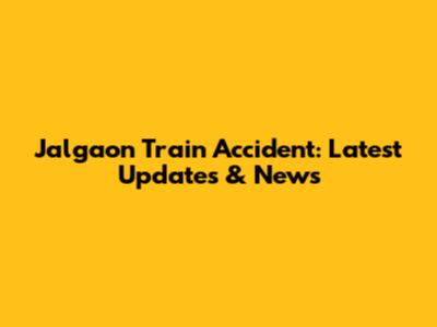 Jalgaon Train Accident: Latest Updates & News