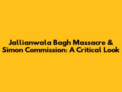 Jallianwala Bagh Massacre & Simon Commission: A Critical Look