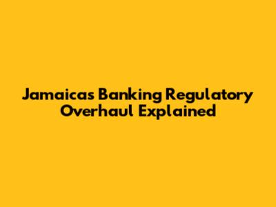 Jamaica's Banking Regulatory Overhaul Explained