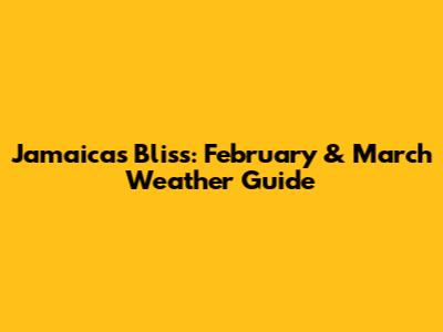 Jamaica's Bliss: February & March Weather Guide