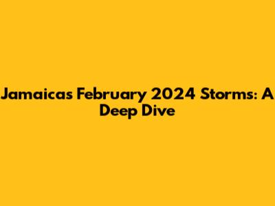 Jamaica's February 2024 Storms: A Deep Dive