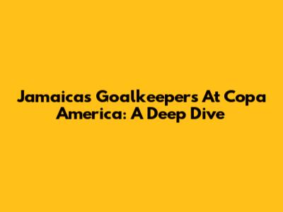 Jamaica's Goalkeepers At Copa America: A Deep Dive