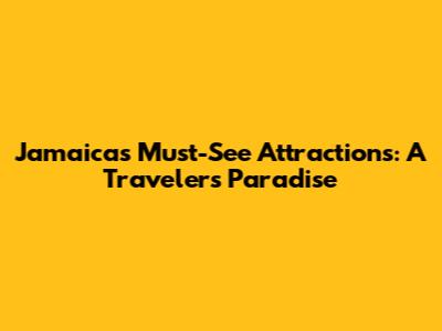 Jamaica's Must-See Attractions: A Traveler's Paradise