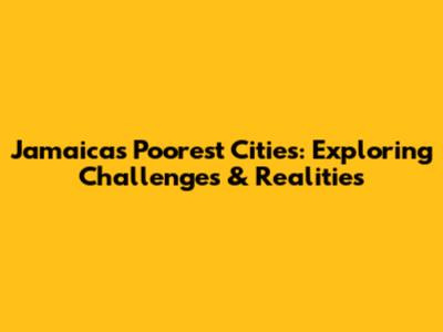 Jamaica's Poorest Cities: Exploring Challenges & Realities