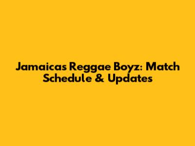 Jamaica's Reggae Boyz: Match Schedule & Updates