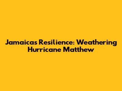 Jamaica's Resilience: Weathering Hurricane Matthew