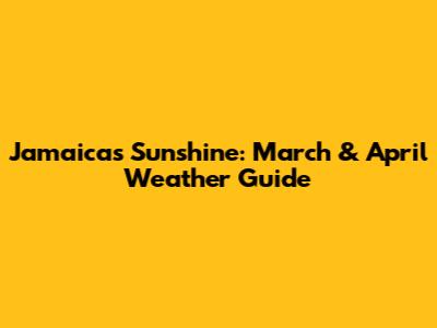 Jamaica's Sunshine: March & April Weather Guide