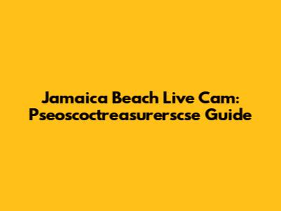 Jamaica Beach Live Cam: Pseoscoctreasurerscse Guide