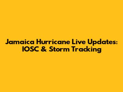 Jamaica Hurricane Live Updates: IOSC & Storm Tracking
