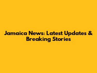 Jamaica News: Latest Updates & Breaking Stories
