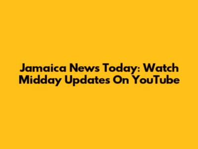 Jamaica News Today: Watch Midday Updates On YouTube