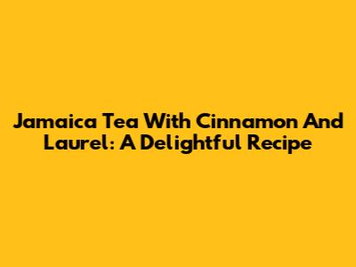 Jamaica Tea With Cinnamon And Laurel: A Delightful Recipe