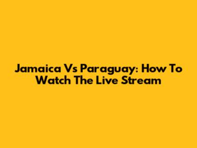 Jamaica Vs Paraguay: How To Watch The Live Stream