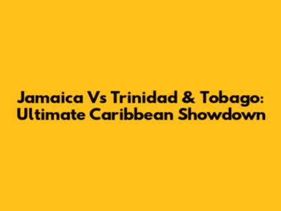 Jamaica Vs Trinidad & Tobago: Ultimate Caribbean Showdown