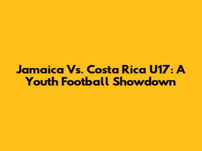 Jamaica Vs. Costa Rica U17: A Youth Football Showdown