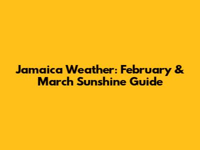 Jamaica Weather: February & March Sunshine Guide