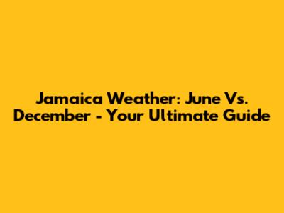 Jamaica Weather: June Vs. December - Your Ultimate Guide