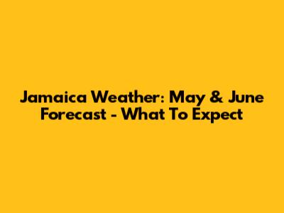Jamaica Weather: May & June Forecast - What To Expect